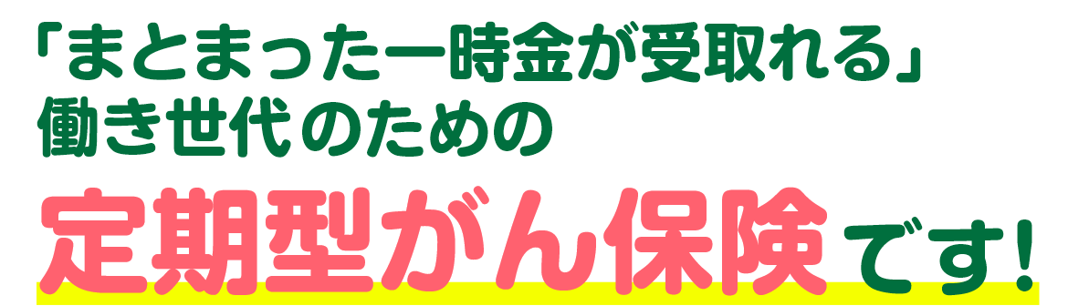 「まとまった一時金が受取れる」働き世代のための定期型がん保険です!