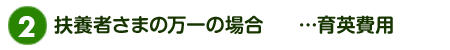 扶養者さまの万一の場合…育英補償