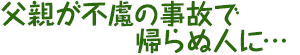 父親が不慮の事故で帰らぬ人に…