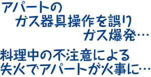 アパートのガス器具操作を誤り、ガス爆発・・・料理中の不注意による失火でアパートが火事に・・・